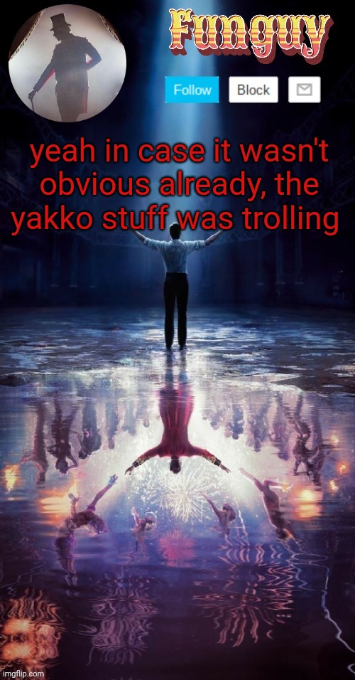 Opp | yeah in case it wasn't obvious already, the yakko stuff was trolling | image tagged in funguy greatest showman template thx yachi | made w/ Imgflip meme maker