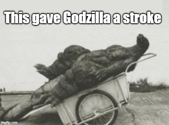 Godzilla had stroke | This gave Godzilla a stroke | image tagged in godzilla had stroke | made w/ Imgflip meme maker