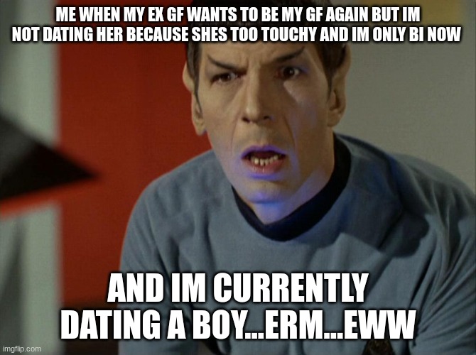 spock dumbfounded | ME WHEN MY EX GF WANTS TO BE MY GF AGAIN BUT IM NOT DATING HER BECAUSE SHES TOO TOUCHY AND IM ONLY BI NOW; AND IM CURRENTLY DATING A BOY...ERM...EWW | image tagged in spock dumbfounded | made w/ Imgflip meme maker