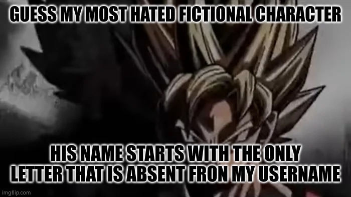 Goku Staring | GUESS MY MOST HATED FICTIONAL CHARACTER; HIS NAME STARTS WITH THE ONLY LETTER THAT IS ABSENT FRON MY USERNAME | image tagged in goku staring | made w/ Imgflip meme maker