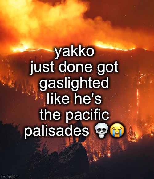 fr | yakko just done got gaslighted like he's the pacific palisades 💀😭 | image tagged in california wildfire | made w/ Imgflip meme maker