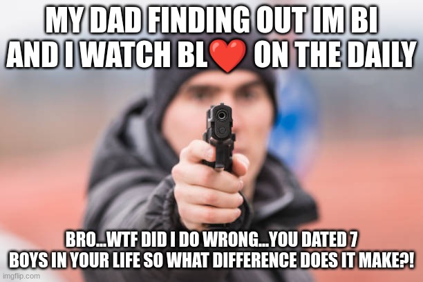 POV You are | MY DAD FINDING OUT IM BI AND I WATCH BL❤ ON THE DAILY; BRO...WTF DID I DO WRONG...YOU DATED 7 BOYS IN YOUR LIFE SO WHAT DIFFERENCE DOES IT MAKE?! | image tagged in pov you are | made w/ Imgflip meme maker