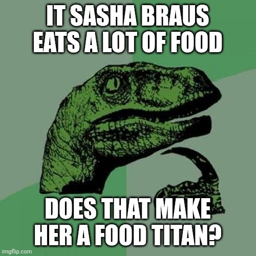 Philosoraptor Meme | IT SASHA BRAUS EATS A LOT OF FOOD; DOES THAT MAKE HER A FOOD TITAN? | image tagged in memes,philosoraptor,strange question attack on titan,attack on titan | made w/ Imgflip meme maker