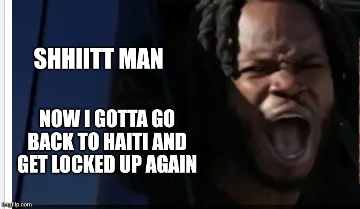 SHHIITT MAN NOW I GOTTA GO BACK TO HAITI AND GET LOCKED UP AGAIN | made w/ Imgflip meme maker