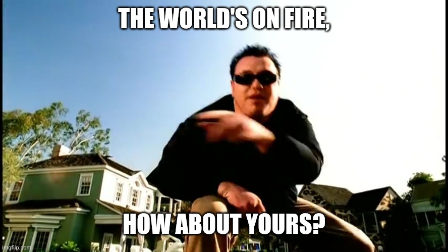 All Star Smash Mouth | THE WORLD'S ON FIRE, HOW ABOUT YOURS? | image tagged in all star smash mouth | made w/ Imgflip meme maker