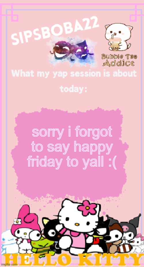 ^^ | sorry i forgot to say happy friday to yall :( | image tagged in sipsboba22's announcement temp | made w/ Imgflip meme maker