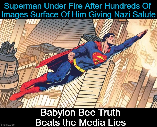 Normal Americans Side with SUPERMAN | Superman Under Fire After Hundreds Of 
Images Surface Of Him Giving Nazi Salute; Babylon Bee Truth
Beats the Media Lies | image tagged in democrat,insanity,elon musk,from his heart,lying media,liberals cannot be this dumb but they are | made w/ Imgflip meme maker