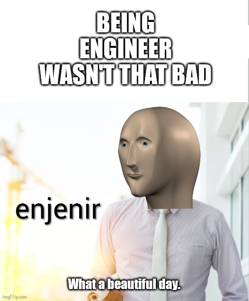 Being engineer for the first time | BEING ENGINEER WASN'T THAT BAD; What a beautiful day. | image tagged in meme man engineer | made w/ Imgflip meme maker