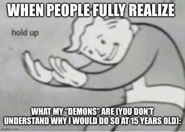 I have a wee secret… AND I AINT TELLING NO ONE! | WHEN PEOPLE FULLY REALIZE; WHAT MY “DEMONS” ARE (YOU DON’T UNDERSTAND WHY I WOULD DO SO AT 15 YEARS OLD): | image tagged in hol up | made w/ Imgflip meme maker