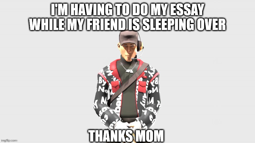 Swag TF2 scout | I'M HAVING TO DO MY ESSAY WHILE MY FRIEND IS SLEEPING OVER; THANKS MOM | image tagged in swag tf2 scout | made w/ Imgflip meme maker