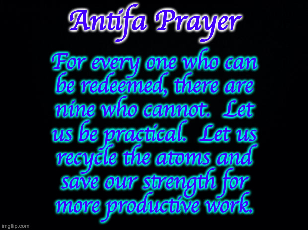 Amen. | Antifa Prayer; For every one who can
be redeemed, there are
nine who cannot.  Let
us be practical.  Let us
recycle the atoms and
save our strength for
more productive work. | image tagged in memes,antifa prayer,a modest proposal,recycling | made w/ Imgflip meme maker