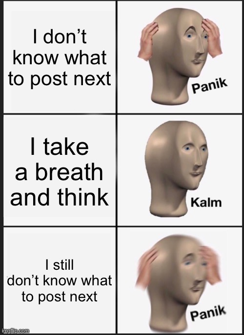 Do people hate it when this happens? | I don’t know what to post next; I take a breath and think; I still don’t know what to post next | image tagged in memes,panik kalm panik | made w/ Imgflip meme maker