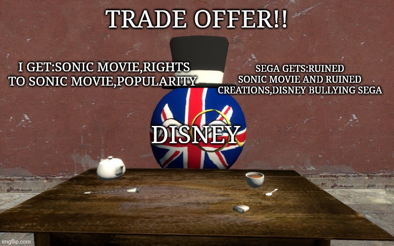 Don't give the sonic movie to Disney sega | TRADE OFFER!! I GET:SONIC MOVIE,RIGHTS TO SONIC MOVIE,POPULARITY; SEGA GETS:RUINED SONIC MOVIE AND RUINED CREATIONS,DISNEY BULLYING SEGA; DISNEY | image tagged in ukball trade offer,disney killed star wars,dontdoitsega | made w/ Imgflip meme maker