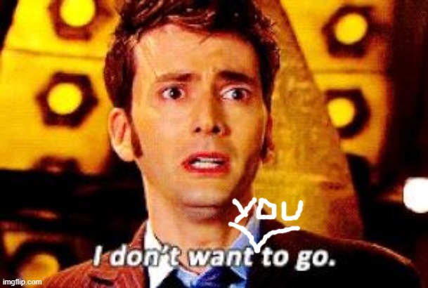 Doctor Who - I don't want to go | image tagged in doctor who - i don't want to go | made w/ Imgflip meme maker