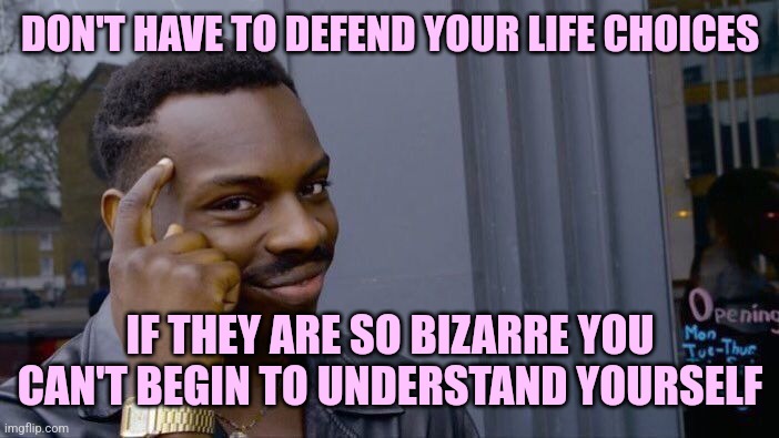 Well that's gonna save me a lot of time | DON'T HAVE TO DEFEND YOUR LIFE CHOICES; IF THEY ARE SO BIZARRE YOU CAN'T BEGIN TO UNDERSTAND YOURSELF | image tagged in memes,roll safe think about it,thomas had never seen such bullshit before,destruction 100,wasted | made w/ Imgflip meme maker