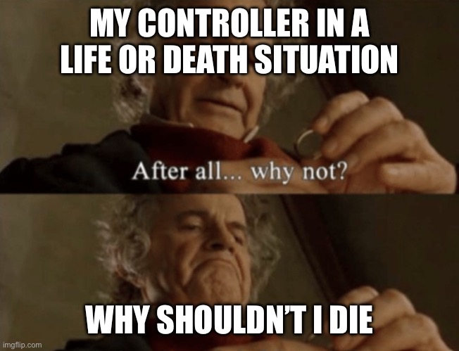 Literally every time | MY CONTROLLER IN A LIFE OR DEATH SITUATION; WHY SHOULDN’T I DIE | image tagged in after all why not,gaming | made w/ Imgflip meme maker