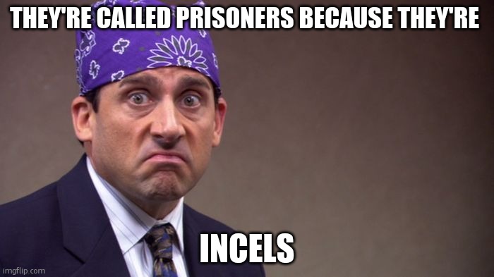 Prison mike | THEY'RE CALLED PRISONERS BECAUSE THEY'RE INCELS | image tagged in prison mike | made w/ Imgflip meme maker