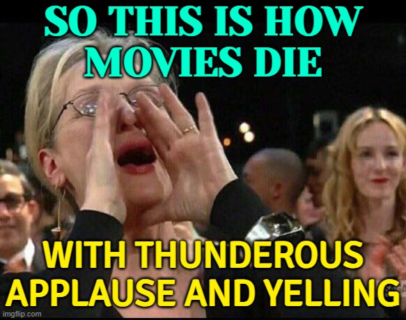 So This Is How Movies Die; With Thunderous Applause And Yelling | SO THIS IS HOW
MOVIES DIE; WITH THUNDEROUS APPLAUSE AND YELLING | image tagged in meryl streep,scumbag hollywood,boycott hollywood,movies,hollywood liberals,hollywood | made w/ Imgflip meme maker