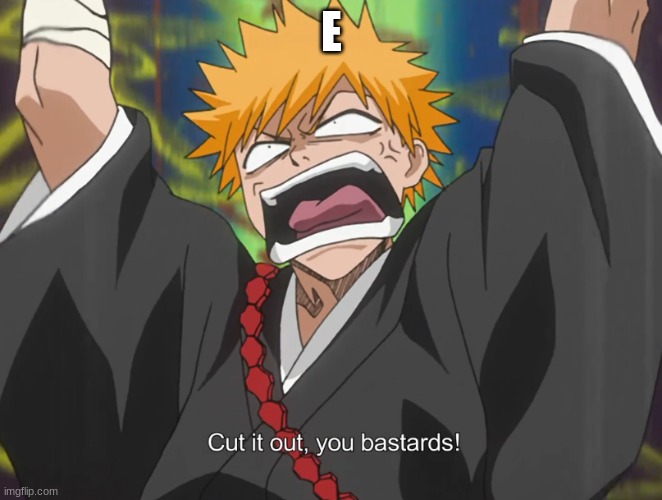 Cut it out, you bastards! | E | image tagged in cut it out you bastards | made w/ Imgflip meme maker