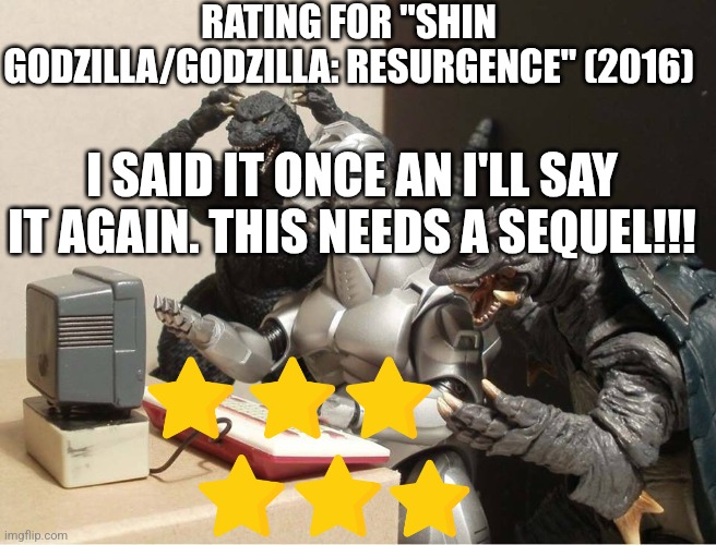 Shin Godzilla/Godzilla: Resurgence rating | RATING FOR "SHIN GODZILLA/GODZILLA: RESURGENCE" (2016); I SAID IT ONCE AN I'LL SAY IT AGAIN. THIS NEEDS A SEQUEL!!! | image tagged in godzilla-kiryu-gamera-pc | made w/ Imgflip meme maker