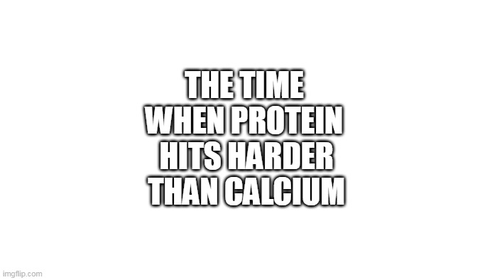 protain | THE TIME
WHEN PROTEIN; HITS HARDER
THAN CALCIUM | image tagged in transparent | made w/ Imgflip meme maker