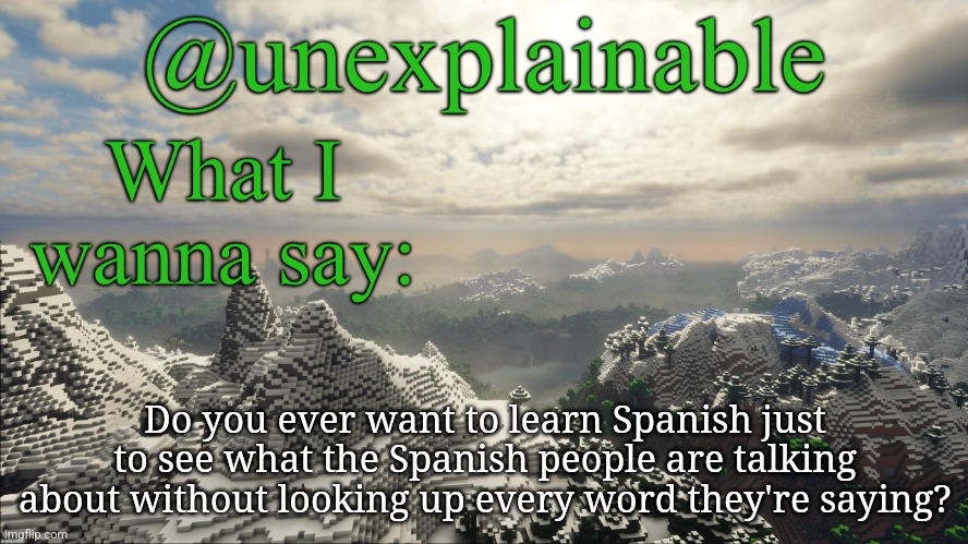 What I have to say: | Do you ever want to learn Spanish just to see what the Spanish people are talking about without looking up every word they're saying? | image tagged in what i have to say | made w/ Imgflip meme maker