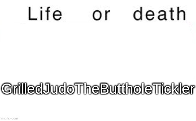 Life or death | GrilledJudoTheButtholeTickler | image tagged in life or death | made w/ Imgflip meme maker