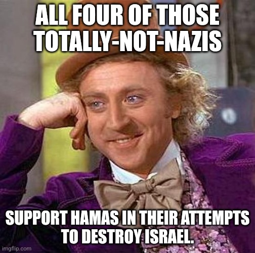 Creepy Condescending Wonka Meme | ALL FOUR OF THOSE
TOTALLY-NOT-NAZIS SUPPORT HAMAS IN THEIR ATTEMPTS
TO DESTROY ISRAEL. | image tagged in memes,creepy condescending wonka | made w/ Imgflip meme maker