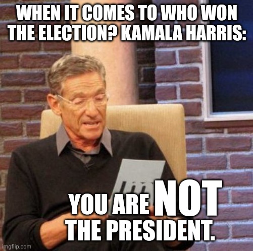 XD | WHEN IT COMES TO WHO WON THE ELECTION? KAMALA HARRIS:; NOT; YOU ARE               THE PRESIDENT. | image tagged in memes,maury lie detector | made w/ Imgflip meme maker