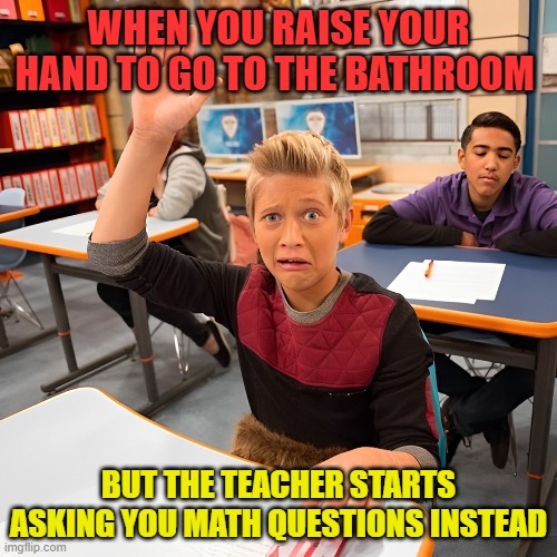 that moment! | WHEN YOU RAISE YOUR HAND TO GO TO THE BATHROOM; BUT THE TEACHER STARTS ASKING YOU MATH QUESTIONS INSTEAD | image tagged in school,memes,funny,relatable memes,funny memes,front page plz | made w/ Imgflip meme maker