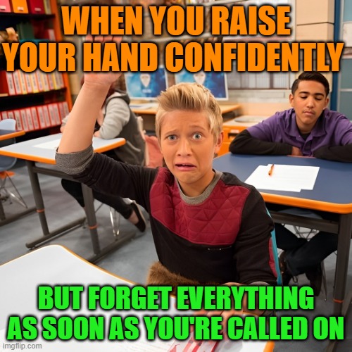 that moment! | WHEN YOU RAISE YOUR HAND CONFIDENTLY; BUT FORGET EVERYTHING AS SOON AS YOU'RE CALLED ON | image tagged in memes | made w/ Imgflip meme maker