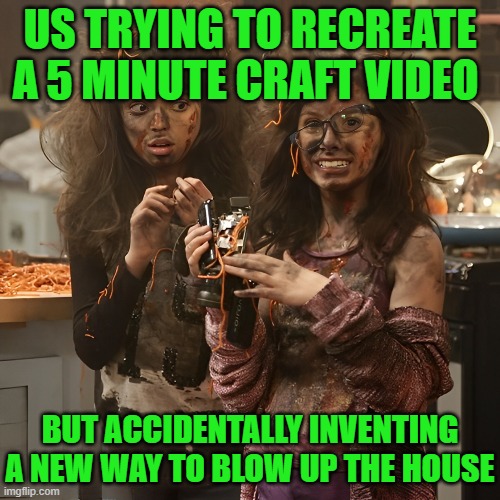 5 minute craft | US TRYING TO RECREATE A 5 MINUTE CRAFT VIDEO; BUT ACCIDENTALLY INVENTING A NEW WAY TO BLOW UP THE HOUSE | image tagged in memes | made w/ Imgflip meme maker