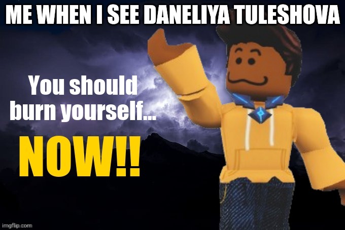 You should burn yourself...  NOW!!! | ME WHEN I SEE DANELIYA TULESHOVA | image tagged in you should burn yourself now,funny,daneliya tuleshova sucks,facts | made w/ Imgflip meme maker