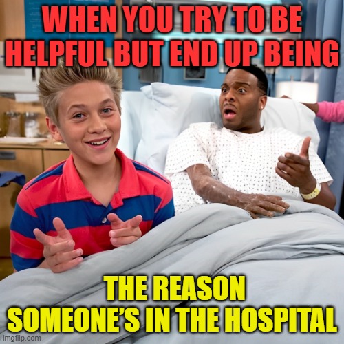 hospital | WHEN YOU TRY TO BE HELPFUL BUT END UP BEING; THE REASON SOMEONE’S IN THE HOSPITAL | image tagged in memes | made w/ Imgflip meme maker
