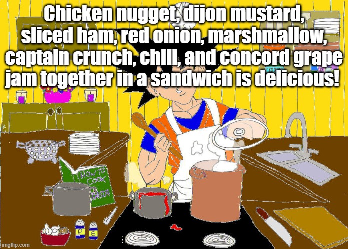Chicken nugget, dijon mustard, sliced ham, red onion, marshmallow, captain crunch, chili, and concord grape jam together in a sandwich is delicious! | made w/ Imgflip meme maker