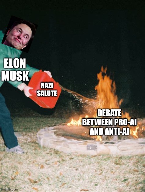 guy pouring gasoline into fire | NAZI SALUTE; ELON MUSK; DEBATE BETWEEN PRO-AI AND ANTI-AI | image tagged in guy pouring gasoline into fire | made w/ Imgflip meme maker