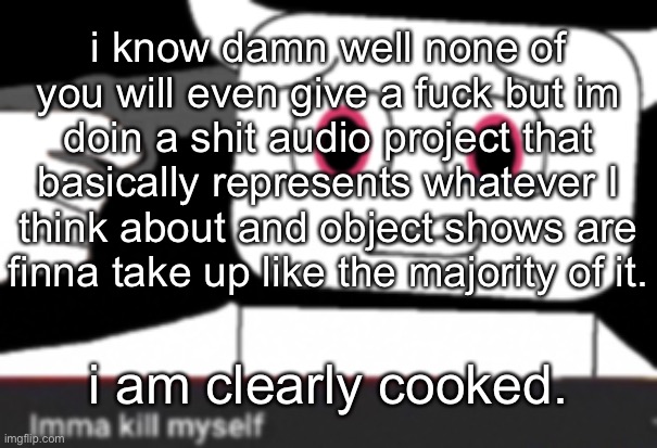 Like I watched ONE FUCKING EPISODE, binged it for a month, quit, and now it's permanently in my head. | i know damn well none of you will even give a fuсk but im doin a shit audio project that basically represents whatever I think about and object shows are finna take up like the majority of it. i am clearly cooked. | made w/ Imgflip meme maker