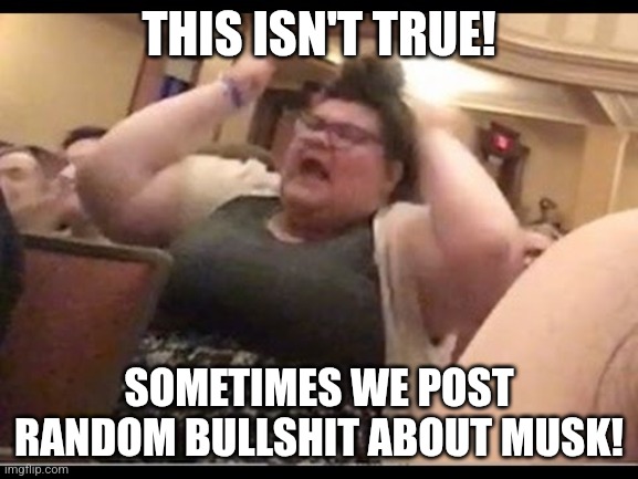 Triggly Puff | THIS ISN'T TRUE! SOMETIMES WE POST RANDOM BULLSHIT ABOUT MUSK! | image tagged in triggly puff | made w/ Imgflip meme maker