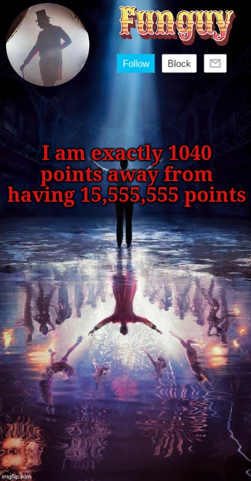 Lmao | I am exactly 1040 points away from having 15,555,555 points | image tagged in funguy greatest showman template thx yachi | made w/ Imgflip meme maker