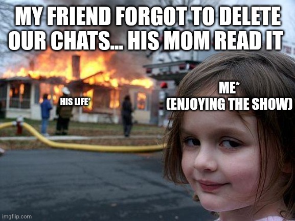 Disaster Girl Meme | MY FRIEND FORGOT TO DELETE OUR CHATS... HIS MOM READ IT; ME*
(ENJOYING THE SHOW); HIS LIFE* | image tagged in memes,disaster girl | made w/ Imgflip meme maker