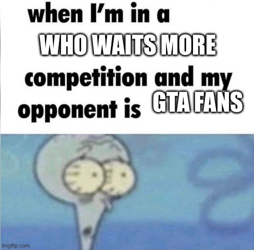 Who else are waiting for GTA V | WHO WAITS MORE; GTA FANS | image tagged in whe i'm in a competition and my opponent is | made w/ Imgflip meme maker