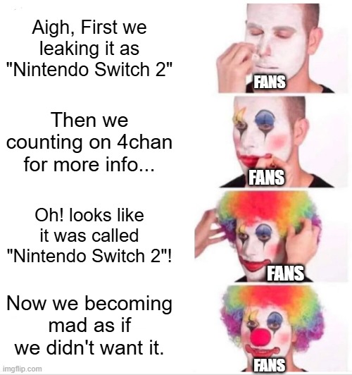 H*es be mad, on god | Aigh, First we leaking it as "Nintendo Switch 2"; FANS; Then we counting on 4chan for more info... FANS; Oh! looks like it was called "Nintendo Switch 2"! FANS; Now we becoming mad as if we didn't want it. FANS | image tagged in memes,clown applying makeup,nintendo switch,leaks,nintendo,4chan | made w/ Imgflip meme maker