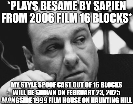 Tony Soprano Admin Gangster | *PLAYS BESAME BY SAPIEN FROM 2006 FILM 16 BLOCKS*; MY STYLE SPOOF CAST OUT OF 16 BLOCKS WILL BE SHOWN ON FEBRUARY 23, 2025 ALONGSIDE 1999 FILM HOUSE ON HAUNTING HILL | image tagged in tony soprano admin gangster,meme,senorita,16 blocks,spoof cast,announcement | made w/ Imgflip meme maker