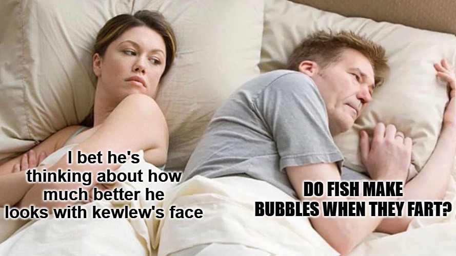 I bet he's thinking about....... | I bet he's thinking about how much better he looks with kewlew's face; DO FISH MAKE BUBBLES WHEN THEY FART? | image tagged in i bet he's thinking,kewlew | made w/ Imgflip meme maker