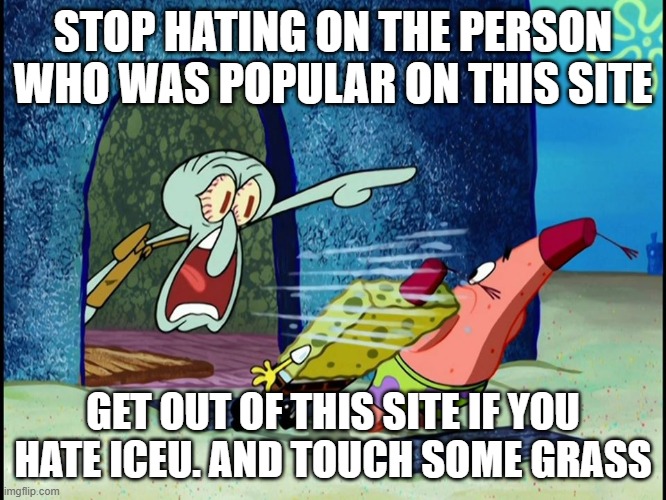 Squidward Screaming | STOP HATING ON THE PERSON WHO WAS POPULAR ON THIS SITE GET OUT OF THIS SITE IF YOU HATE ICEU. AND TOUCH SOME GRASS | image tagged in squidward screaming | made w/ Imgflip meme maker