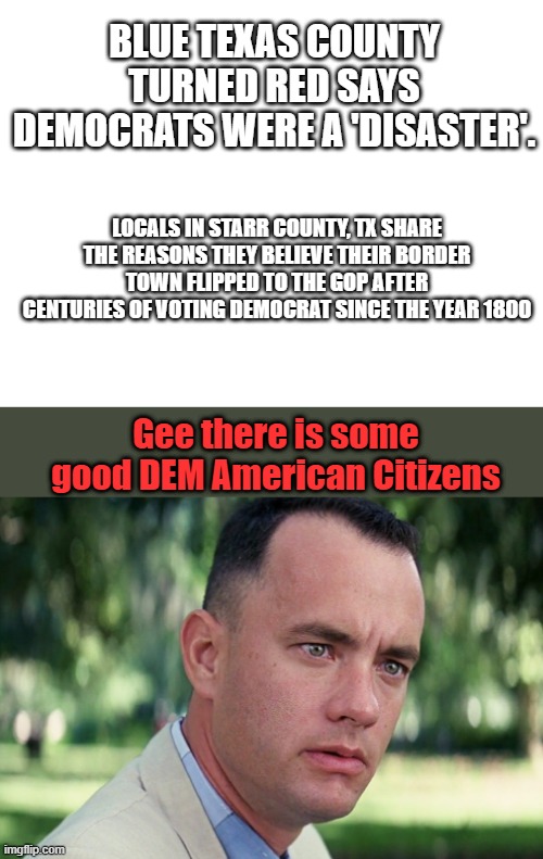 BLUE TEXAS COUNTY TURNED RED SAYS DEMOCRATS WERE A 'DISASTER'. LOCALS IN STARR COUNTY, TX SHARE THE REASONS THEY BELIEVE THEIR BORDER TOWN FLIPPED TO THE GOP AFTER CENTURIES OF VOTING DEMOCRAT SINCE THE YEAR 1800; Gee there is some good DEM American Citizens | image tagged in blank white template,memes,and just like that | made w/ Imgflip meme maker