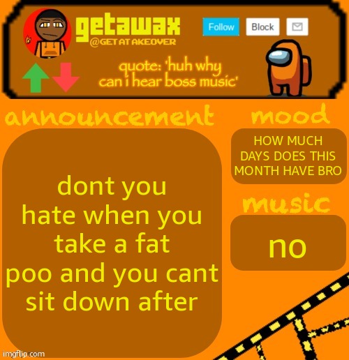 getawax 2025 feb-mar temp | dont you hate when you take a fat poo and you cant sit down after; HOW MUCH DAYS DOES THIS MONTH HAVE BRO; no | image tagged in getawax 2025 feb-mar temp | made w/ Imgflip meme maker