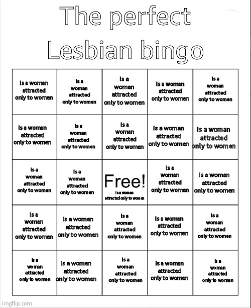 i think i cooked (nvm i didnt) | Lesbian bingo; The perfect; Is a woman attracted only to women; Is a woman attracted only to women; Is a woman attracted only to women; Is a woman attracted only to women; Is a woman attracted only to women; Is a woman attracted only to women; Is a woman attracted only to women; Is a woman attracted only to women; Is a woman attracted only to women; Is a woman attracted only to women; Is a woman attracted only to women; Is a woman attracted only to women; Is a woman attracted only to women; Is a woman attracted only to women; Is a woman attracted only to women; Is a woman attracted only to women; Is a woman attracted only to women; Is a woman attracted only to women; Is a woman attracted only to women; Is a woman attracted only to women; Is a woman attracted only to women; Is a woman attracted only to women; Is a woman attracted only to women; Is a woman attracted only to women; Is a woman attracted only to women | image tagged in blank bingo | made w/ Imgflip meme maker