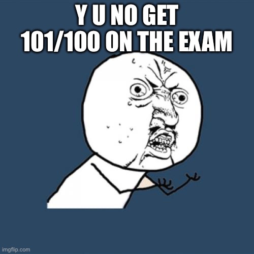 Y U No | Y U NO GET 101/100 ON THE EXAM | image tagged in memes,y u no | made w/ Imgflip meme maker