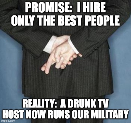 SecDef | PROMISE:  I HIRE ONLY THE BEST PEOPLE; REALITY:  A DRUNK TV HOST NOW RUNS OUR MILITARY | image tagged in lying politician | made w/ Imgflip meme maker